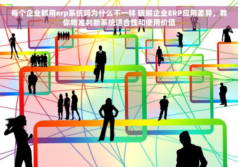 每个企业都用erp系统吗为什么不一样 破解企业ERP应用差异，教你精准判断系统适合性和使用价值