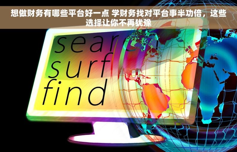 想做财务有哪些平台好一点 学财务找对平台事半功倍，这些选择让你不再犹豫