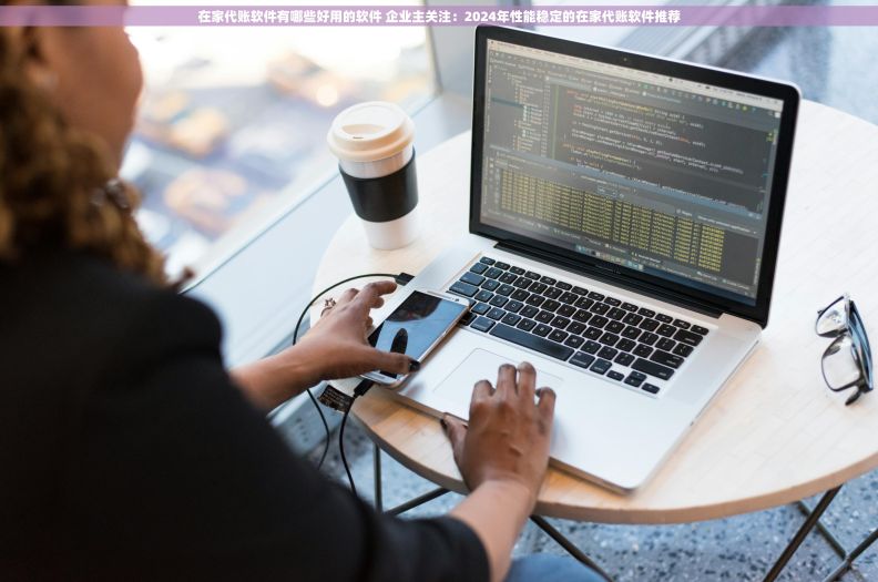 在家代账软件有哪些好用的软件 企业主关注:2024年性能稳定的在家代账软件推荐 在家代账软件有哪些好用的软件 企业主关注:2024年性能稳定的在家代账软件推荐