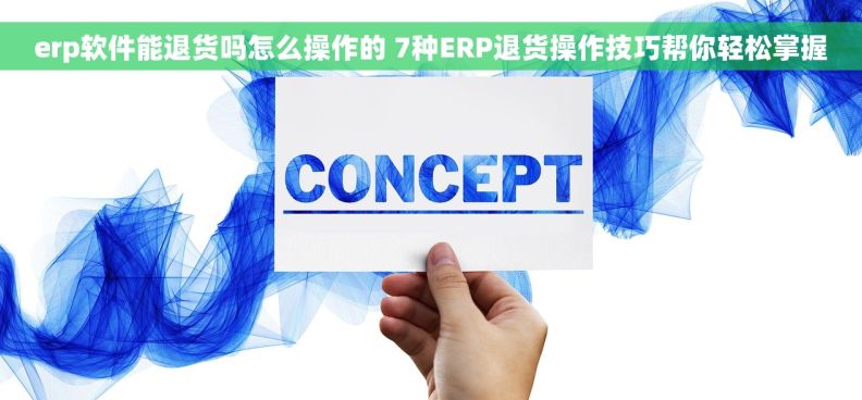 erp软件能退货吗怎么操作的 7种ERP退货操作技巧帮你轻松掌握