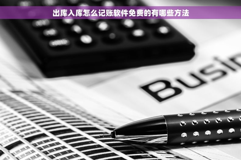 出库入库怎么记账软件免费的有哪些方法