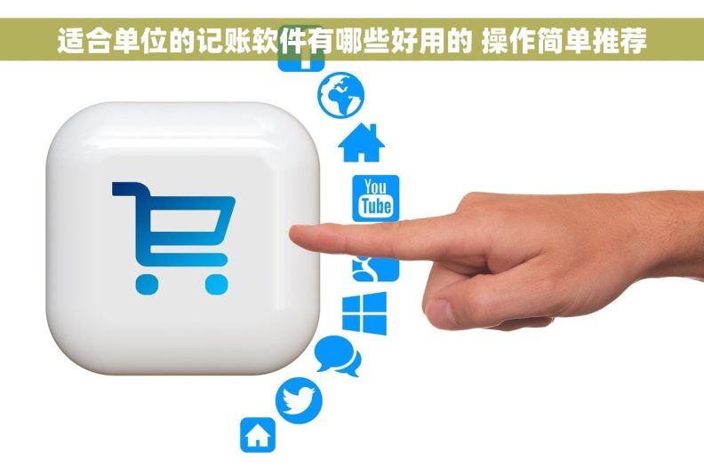 适合单位的记账软件有哪些好用的 操作简单推荐