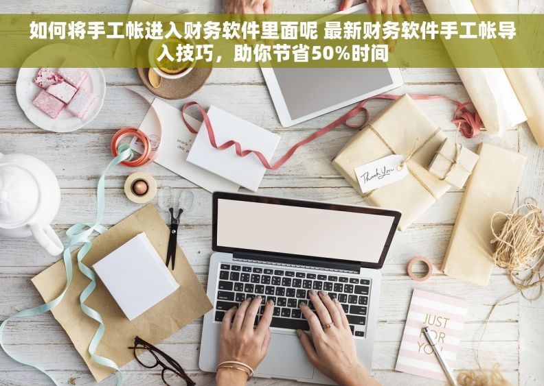 如何将手工帐进入财务软件里面呢 最新财务软件手工帐导入技巧，助你节省50%时间