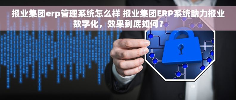 报业集团erp管理系统怎么样 报业集团ERP系统助力报业数字化，效果到底如何？