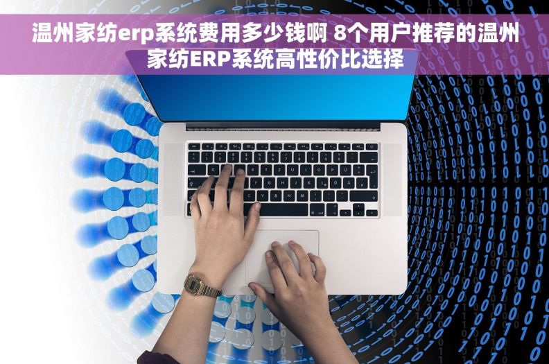 温州家纺erp系统费用多少钱啊 8个用户推荐的温州家纺ERP系统高性价比选择