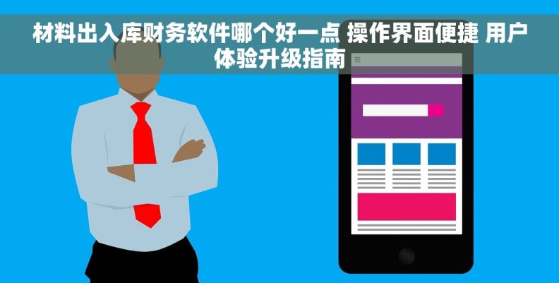 材料出入库财务软件哪个好一点 操作界面便捷 用户体验升级指南 材料出入库财务软件哪个好一点 操作界面便捷 用户体验升级指南
