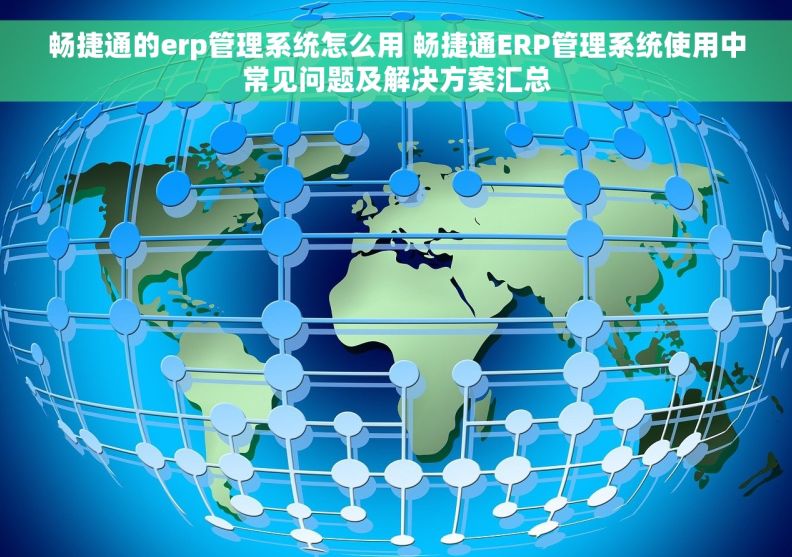 畅捷通的erp管理系统怎么用 畅捷通ERP管理系统使用中常见问题及解决方案汇总