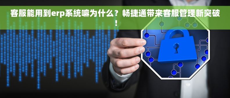 客服能用到erp系统嘛为什么？畅捷通带来客服管理新突破！