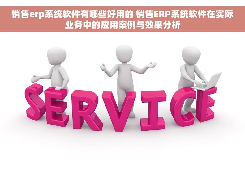 销售erp系统软件有哪些好用的 销售ERP系统软件在实际业务中的应用案例与效果分析