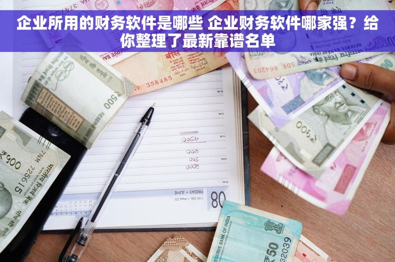 企业所用的财务软件是哪些 企业财务软件哪家强？给你整理了最新靠谱名单