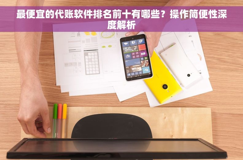 最便宜的代账软件排名前十有哪些?操作简便性深度解析 最便宜的代账软件排名前十有哪些?操作简便性深度解析
