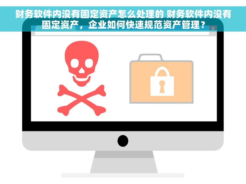 财务软件内没有固定资产怎么处理的 财务软件内没有固定资产，企业如何快速规范资产管理？