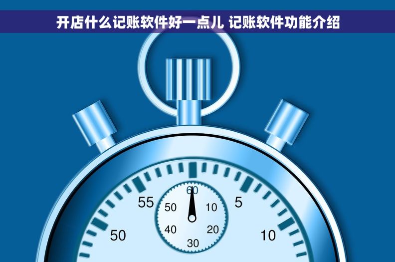 开店什么记账软件好一点儿 记账软件功能介绍