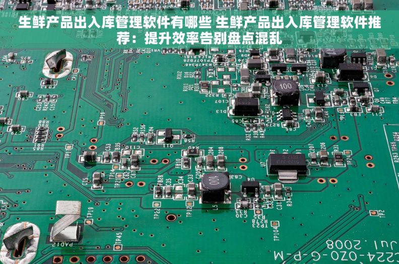 生鲜产品出入库管理软件有哪些 生鲜产品出入库管理软件推荐：提升效率告别盘点混乱