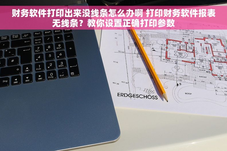 财务软件打印出来没线条怎么办啊 打印财务软件报表无线条？教你设置正确打印参数