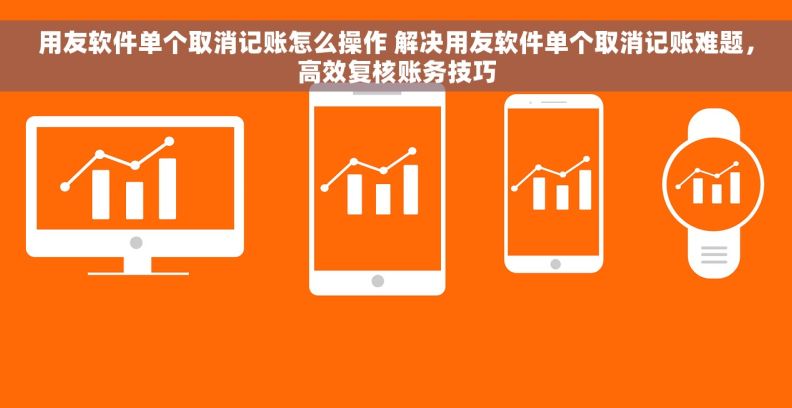 用友软件单个取消记账怎么操作 解决用友软件单个取消记账难题,高效复核账务技巧 用友软件单个取消记账怎么操作 解决用友软件单个取消记账难题,高效复核账务技巧