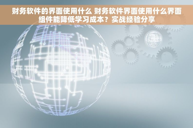 财务软件的界面使用什么 财务软件界面使用什么界面组件能降低学习成本？实战经验分享