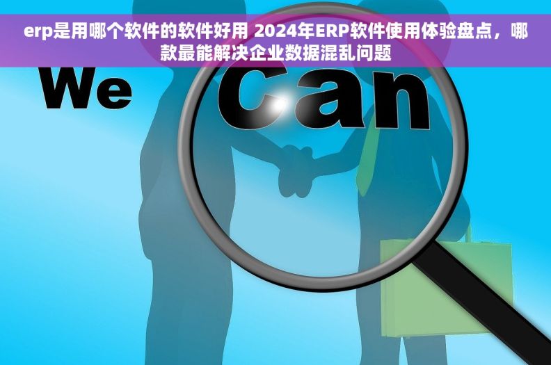 erp是用哪个软件的软件好用 2024年ERP软件使用体验盘点,哪款最能解决企业数据混乱问题 erp是用哪个软件的软件好用 2024年ERP软件使用体验盘点,哪款最能解决企业数据混乱问题