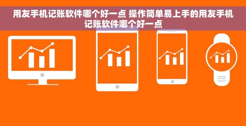用友手机记账软件哪个好一点 操作简单易上手的用友手机记账软件哪个好一点 用友手机记账软件哪个好一点 操作简单易上手的用友手机记账软件哪个好一点