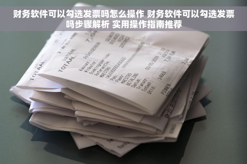 财务软件可以勾选发票吗怎么操作 财务软件可以勾选发票吗步骤解析 实用操作指南推荐 财务软件可以勾选发票吗怎么操作 财务软件可以勾选发票吗步骤解析 实用操作指南推荐