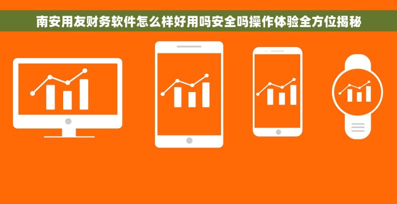 南安用友财务软件怎么样好用吗安全吗操作体验全方位揭秘 南安用友财务软件怎么样好用吗安全吗操作体验全方位揭秘