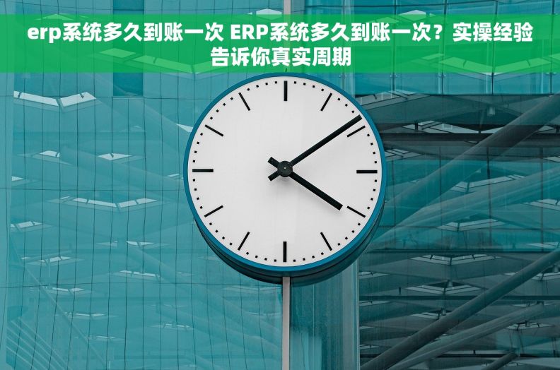 erp系统多久到账一次 ERP系统多久到账一次？实操经验告诉你真实周期