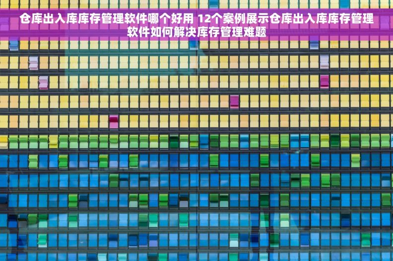 仓库出入库库存管理软件哪个好用 12个案例展示仓库出入库库存管理软件如何解决库存管理难题