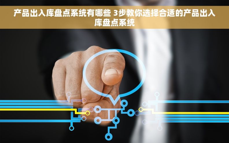 产品出入库盘点系统有哪些 3步教你选择合适的产品出入库盘点系统