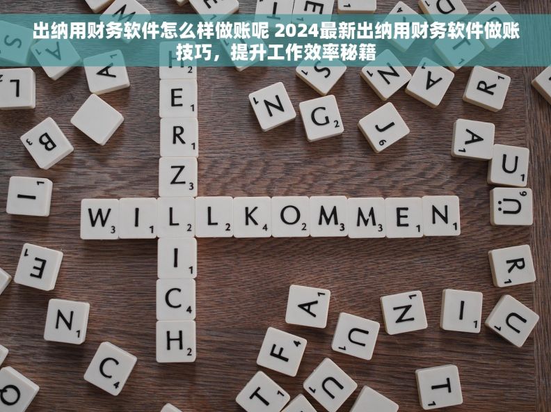 出纳用财务软件怎么样做账呢 2024最新出纳用财务软件做账技巧,提升工作效率秘籍 出纳用财务软件怎么样做账呢 2024最新出纳用财务软件做账技巧,提升工作效率秘籍