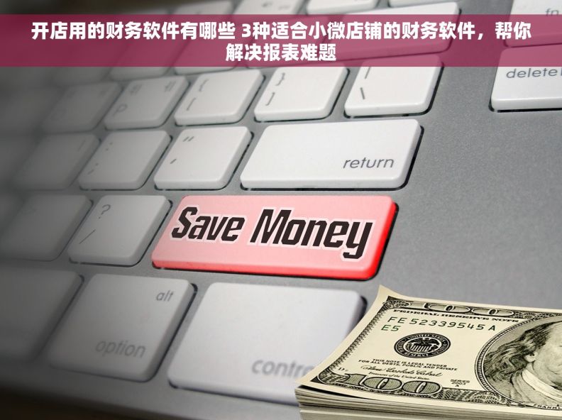 开店用的财务软件有哪些 3种适合小微店铺的财务软件，帮你解决报表难题