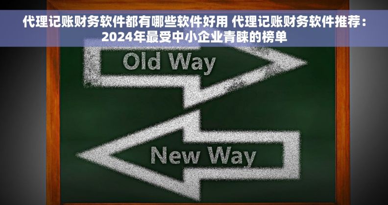 代理记账财务软件都有哪些软件好用 代理记账财务软件推荐:2024年最受中小企业青睐的榜单 代理记账财务软件都有哪些软件好用 代理记账财务软件推荐:2024年最受中小企业青睐的榜单