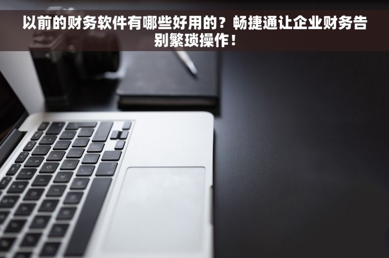 以前的财务软件有哪些好用的？畅捷通让企业财务告别繁琐操作！