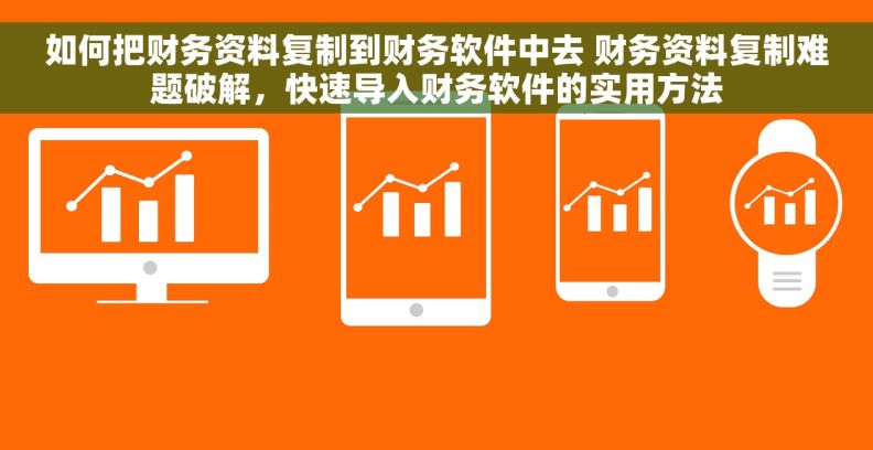 如何把财务资料复制到财务软件中去 财务资料复制难题破解,快速导入财务软件的实用方法 如何把财务资料复制到财务软件中去 财务资料复制难题破解,快速导入财务软件的实用方法