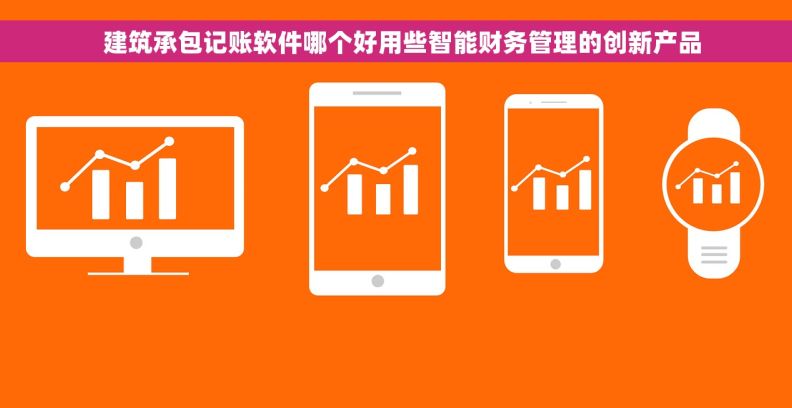   建筑承包记账软件哪个好用些智能财务管理的创新产品