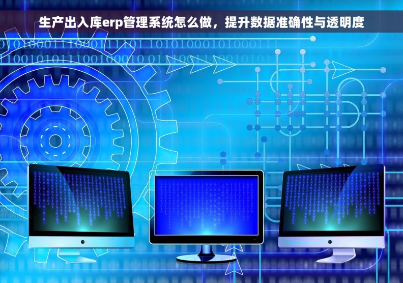 生产出入库erp管理系统怎么做，提升数据准确性与透明度