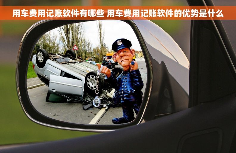 用车费用记账软件有哪些 用车费用记账软件的优势是什么 用车费用记账软件有哪些 用车费用记账软件的优势是什么
