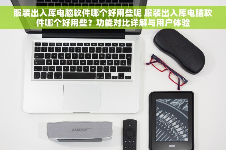 服装出入库电脑软件哪个好用些呢 服装出入库电脑软件哪个好用些？功能对比详解与用户体验