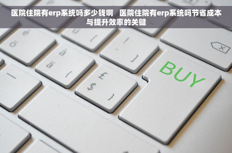 医院住院有erp系统吗多少钱啊 医院住院有erp系统吗节省成本与提升效率的关键 医院住院有erp系统吗多少钱啊 医院住院有erp系统吗节省成本与提升效率的关键
