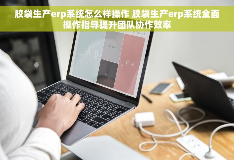 胶袋生产erp系统怎么样操作 胶袋生产erp系统全面操作指导提升团队协作效率 胶袋生产erp系统怎么样操作 胶袋生产erp系统全面操作指导提升团队协作效率