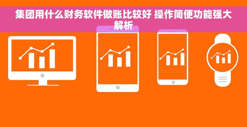 集团用什么财务软件做账比较好 操作简便功能强大解析