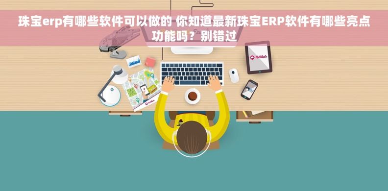 珠宝erp有哪些软件可以做的 你知道最新珠宝ERP软件有哪些亮点功能吗?别错过 珠宝erp有哪些软件可以做的 你知道最新珠宝ERP软件有哪些亮点功能吗?别错过
