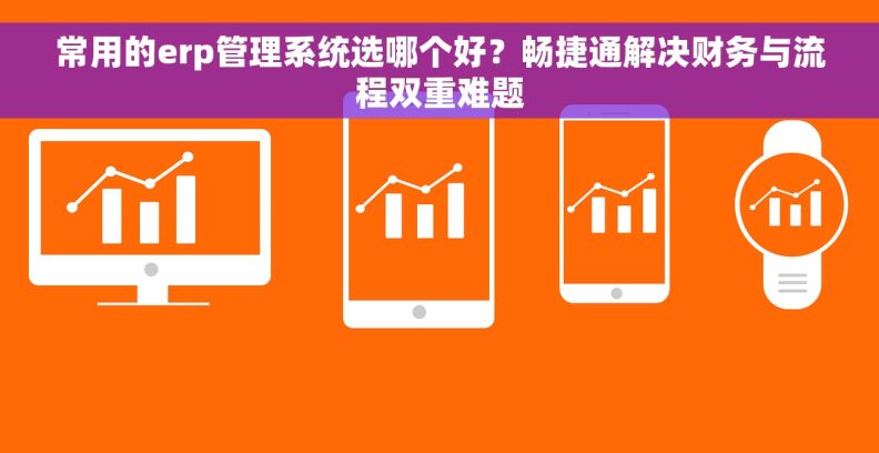常用的erp管理系统选哪个好？畅捷通解决财务与流程双重难题