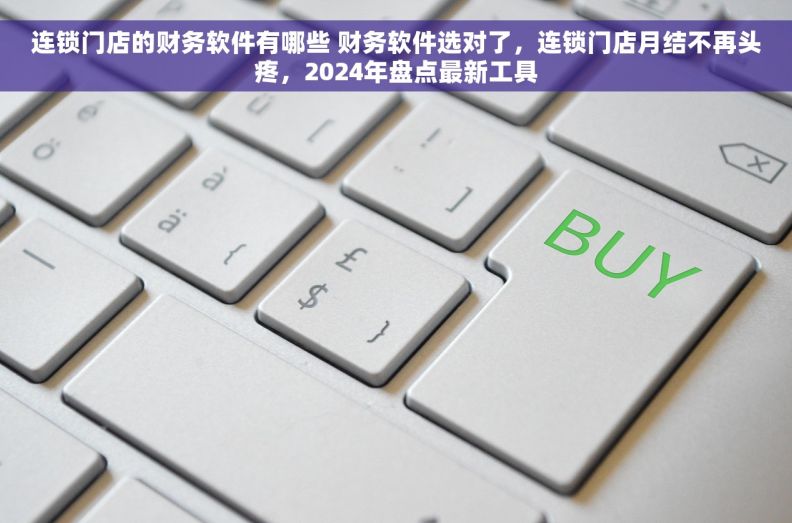 连锁门店的财务软件有哪些 财务软件选对了，连锁门店月结不再头疼，2024年盘点最新工具