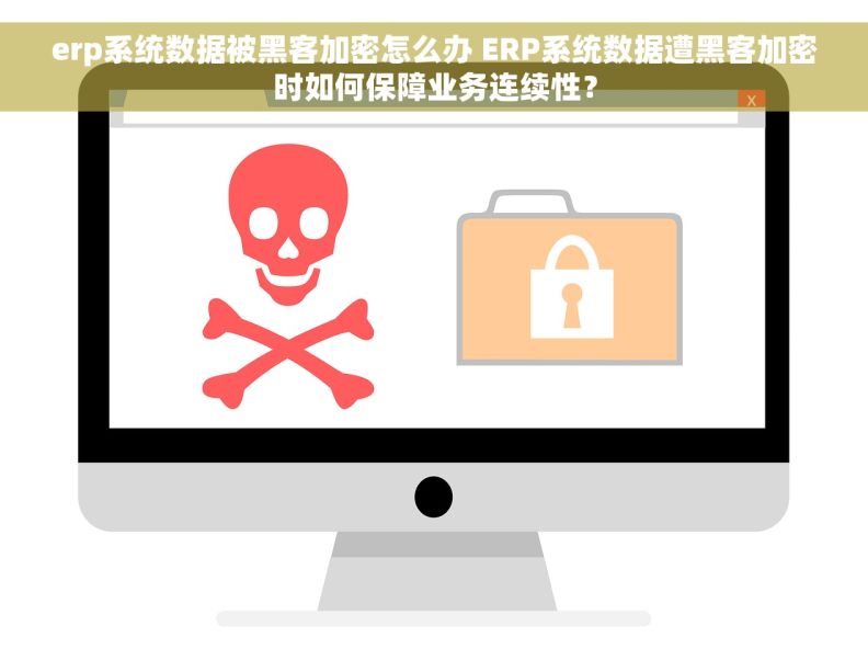 erp系统数据被黑客加密怎么办 ERP系统数据遭黑客加密时如何保障业务连续性？