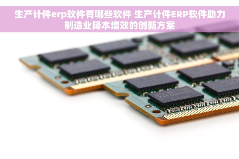生产计件erp软件有哪些软件 生产计件ERP软件助力制造业降本增效的创新方案