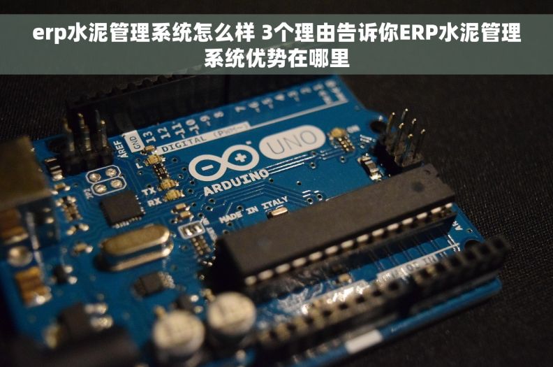 erp水泥管理系统怎么样 3个理由告诉你ERP水泥管理系统优势在哪里