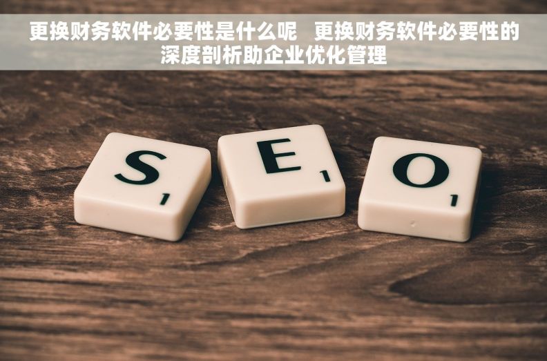 更换财务软件必要性是什么呢 更换财务软件必要性的深度剖析助企业优化管理 更换财务软件必要性是什么呢 更换财务软件必要性的深度剖析助企业优化管理