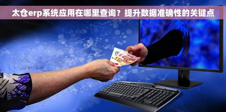 太仓erp系统应用在哪里查询？提升数据准确性的关键点