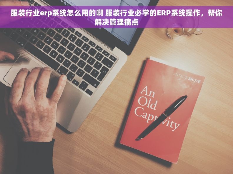 服装行业erp系统怎么用的啊 服装行业必学的ERP系统操作，帮你解决管理痛点