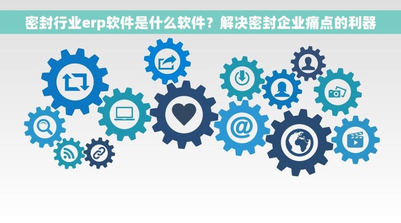 密封行业erp软件是什么软件?解决密封企业痛点的利器 密封行业erp软件是什么软件?解决密封企业痛点的利器